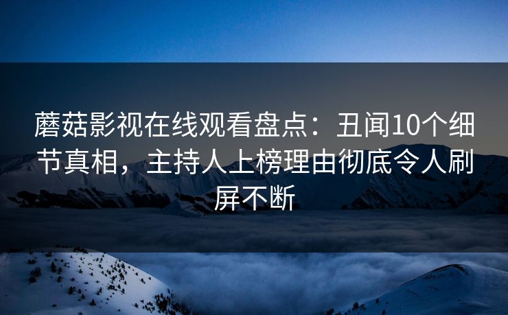 蘑菇影视在线观看盘点：丑闻10个细节真相，主持人上榜理由彻底令人刷屏不断