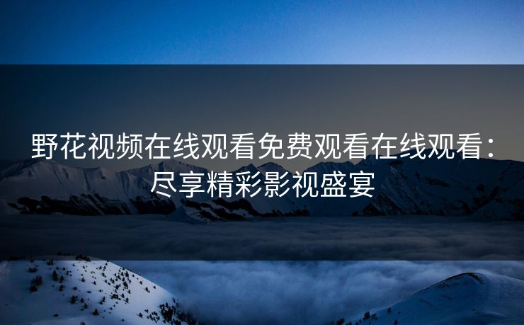 野花视频在线观看免费观看在线观看：尽享精彩影视盛宴