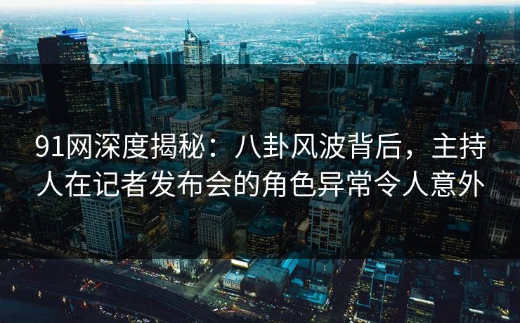 91网深度揭秘：八卦风波背后，主持人在记者发布会的角色异常令人意外