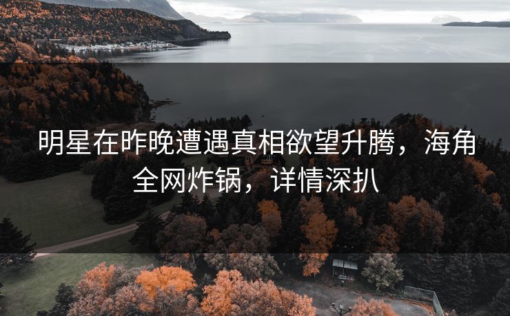 明星在昨晚遭遇真相欲望升腾，海角全网炸锅，详情深扒