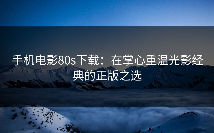 手机电影80s下载：在掌心重温光影经典的正版之选