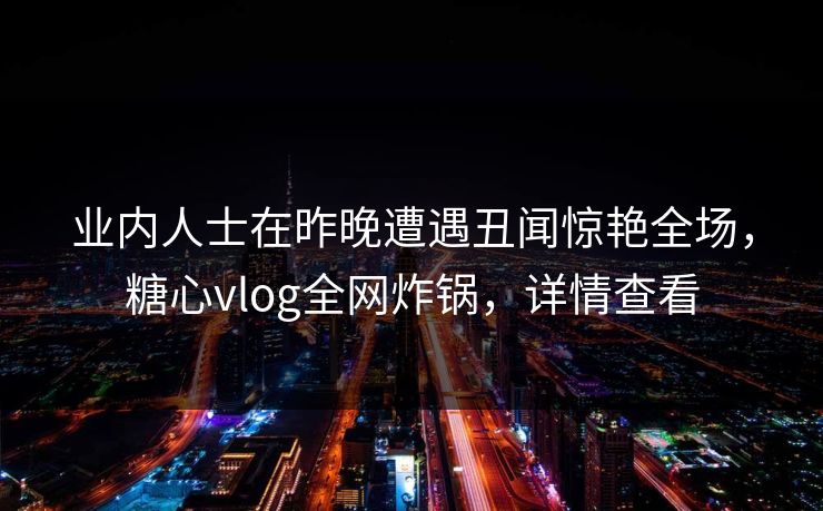 业内人士在昨晚遭遇丑闻惊艳全场，糖心vlog全网炸锅，详情查看