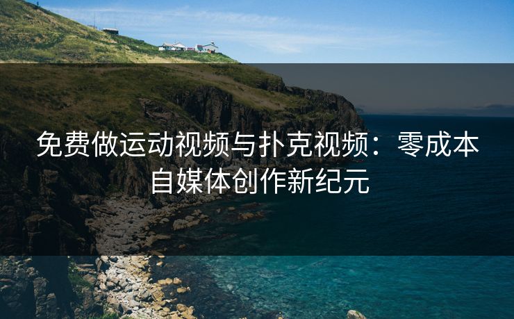 免费做运动视频与扑克视频：零成本自媒体创作新纪元