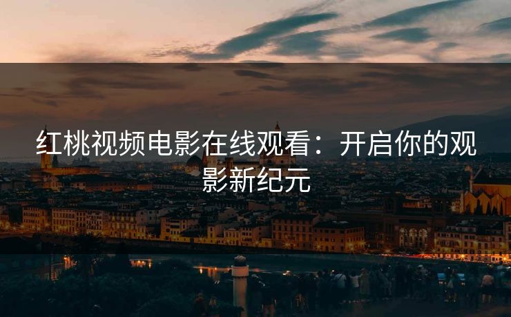 红桃视频电影在线观看：开启你的观影新纪元