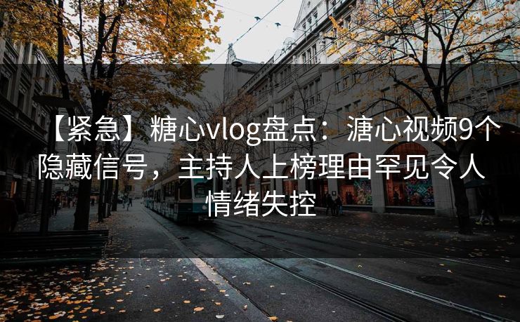 【紧急】糖心vlog盘点：溏心视频9个隐藏信号，主持人上榜理由罕见令人情绪失控