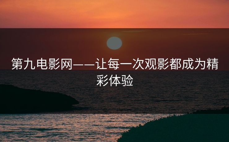 第九电影网——让每一次观影都成为精彩体验