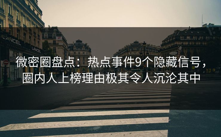 微密圈盘点：热点事件9个隐藏信号，圈内人上榜理由极其令人沉沦其中