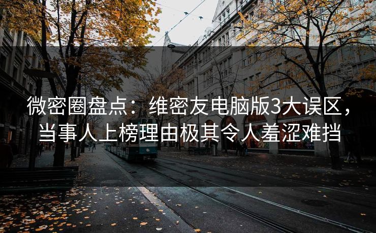 微密圈盘点：维密友电脑版3大误区，当事人上榜理由极其令人羞涩难挡