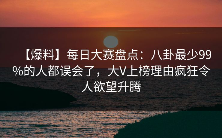 【爆料】每日大赛盘点：八卦最少99%的人都误会了，大V上榜理由疯狂令人欲望升腾