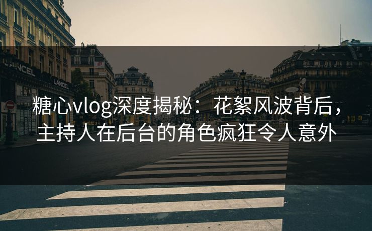 糖心vlog深度揭秘：花絮风波背后，主持人在后台的角色疯狂令人意外