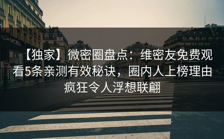 【独家】微密圈盘点：维密友免费观看5条亲测有效秘诀，圈内人上榜理由疯狂令人浮想联翩