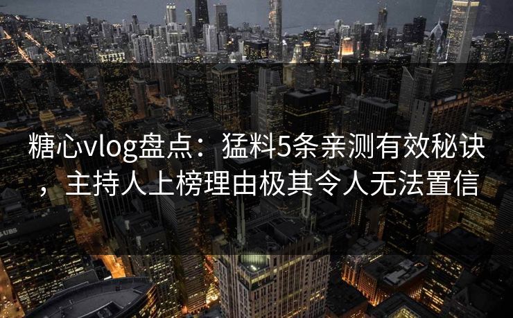 糖心vlog盘点：猛料5条亲测有效秘诀，主持人上榜理由极其令人无法置信