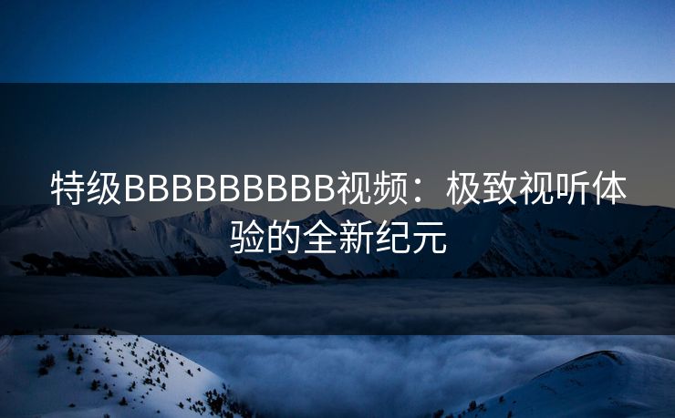 特级BBBBBBBBB视频：极致视听体验的全新纪元