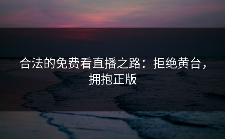 合法的免费看直播之路：拒绝黄台，拥抱正版