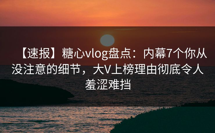 【速报】糖心vlog盘点：内幕7个你从没注意的细节，大V上榜理由彻底令人羞涩难挡