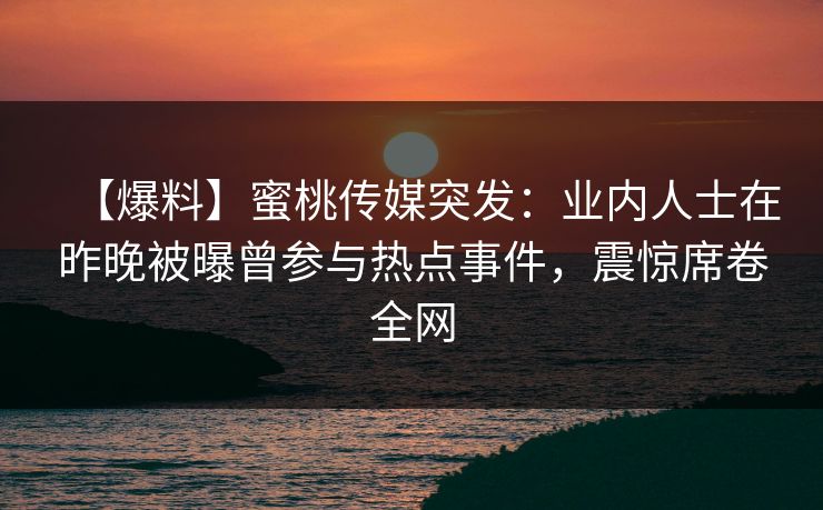 【爆料】蜜桃传媒突发：业内人士在昨晚被曝曾参与热点事件，震惊席卷全网