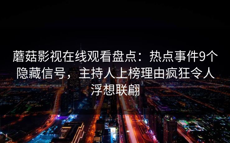 蘑菇影视在线观看盘点：热点事件9个隐藏信号，主持人上榜理由疯狂令人浮想联翩