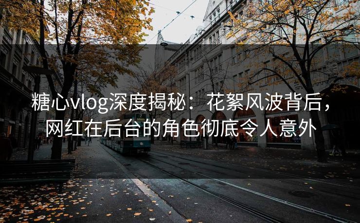 糖心vlog深度揭秘：花絮风波背后，网红在后台的角色彻底令人意外
