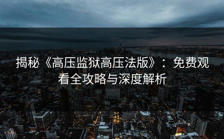 揭秘《高压监狱高压法版》：免费观看全攻略与深度解析
