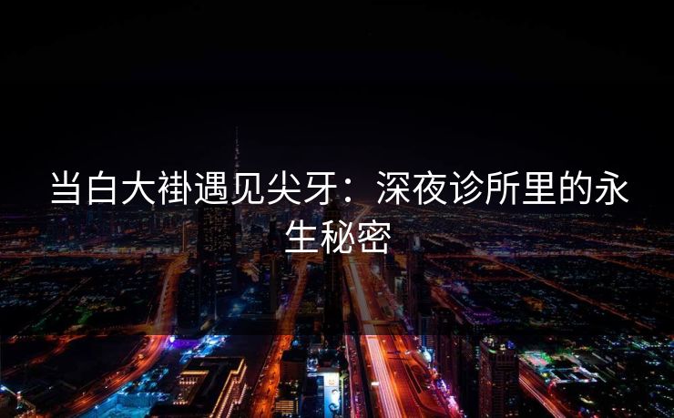 当白大褂遇见尖牙：深夜诊所里的永生秘密