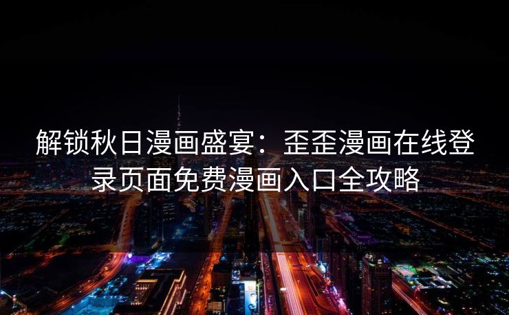 解锁秋日漫画盛宴：歪歪漫画在线登录页面免费漫画入口全攻略