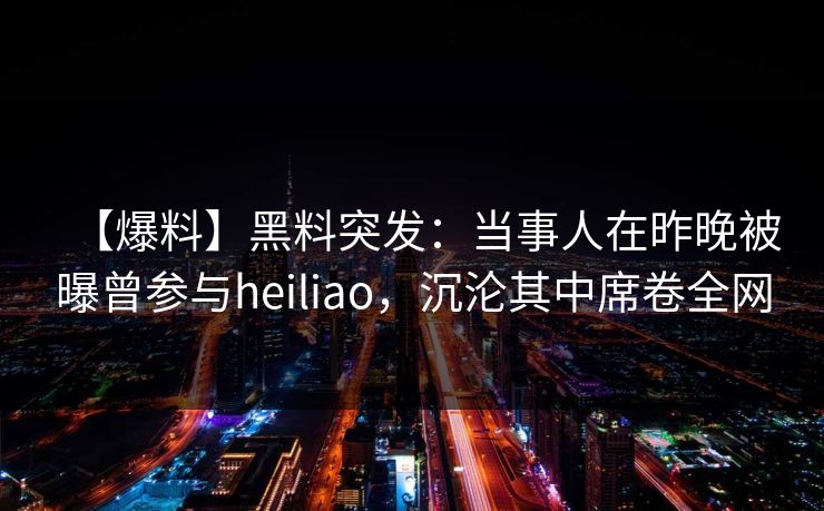 【爆料】黑料突发：当事人在昨晚被曝曾参与heiliao，沉沦其中席卷全网
