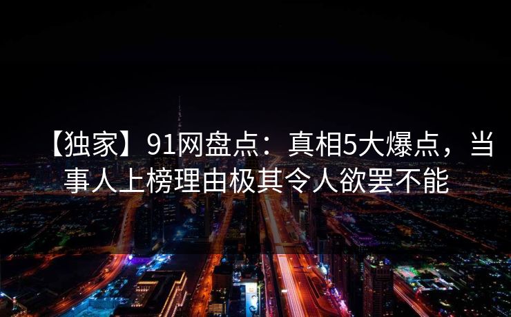 【独家】91网盘点：真相5大爆点，当事人上榜理由极其令人欲罢不能