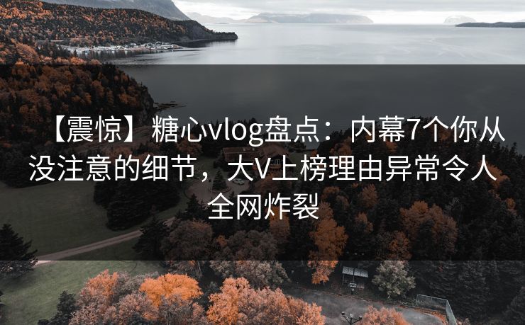 【震惊】糖心vlog盘点：内幕7个你从没注意的细节，大V上榜理由异常令人全网炸裂