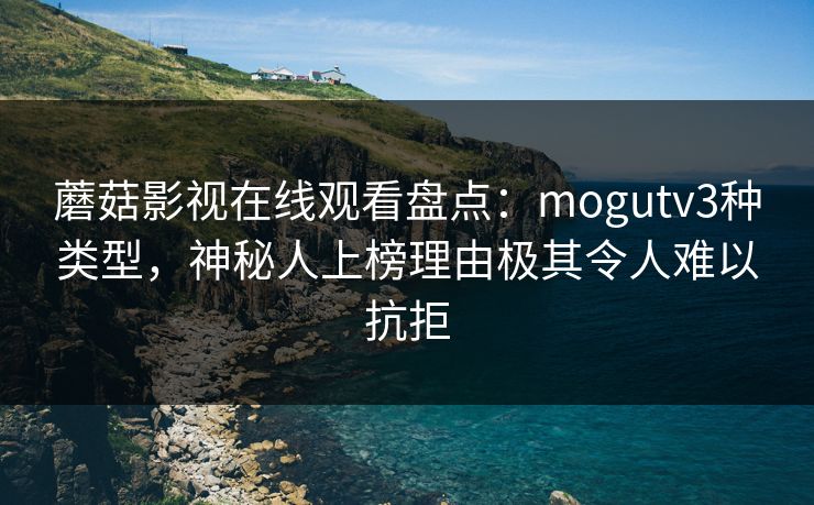 蘑菇影视在线观看盘点：mogutv3种类型，神秘人上榜理由极其令人难以抗拒