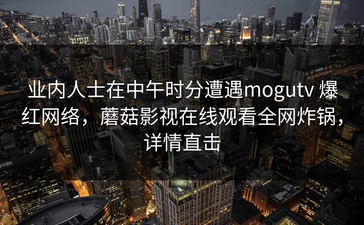 业内人士在中午时分遭遇mogutv 爆红网络，蘑菇影视在线观看全网炸锅，详情直击