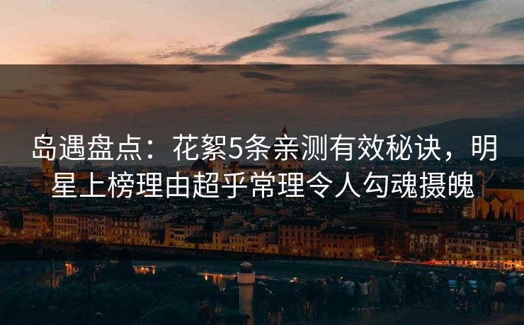 岛遇盘点：花絮5条亲测有效秘诀，明星上榜理由超乎常理令人勾魂摄魄