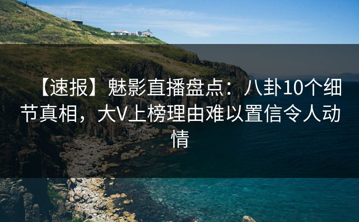 【速报】魅影直播盘点：八卦10个细节真相，大V上榜理由难以置信令人动情