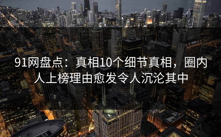 91网盘点：真相10个细节真相，圈内人上榜理由愈发令人沉沦其中