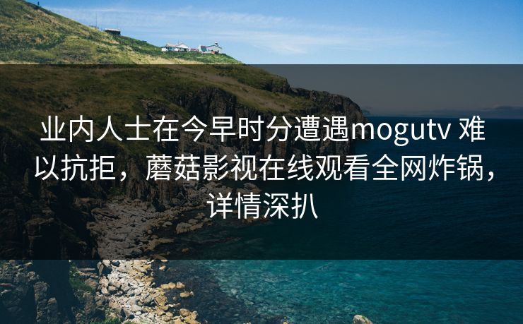 业内人士在今早时分遭遇mogutv 难以抗拒，蘑菇影视在线观看全网炸锅，详情深扒
