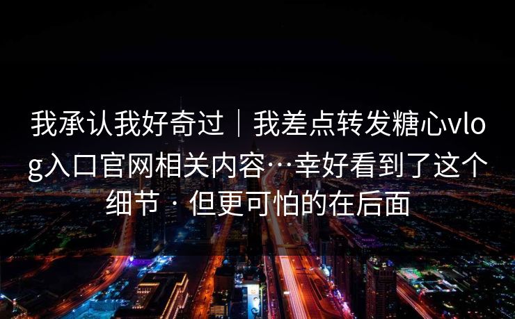 我承认我好奇过｜我差点转发糖心vlog入口官网相关内容…幸好看到了这个细节 · 但更可怕的在后面