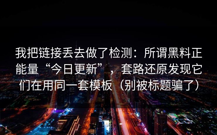 我把链接丢去做了检测：所谓黑料正能量“今日更新”，套路还原发现它们在用同一套模板（别被标题骗了）
