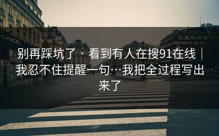 别再踩坑了 · 看到有人在搜91在线｜我忍不住提醒一句…我把全过程写出来了
