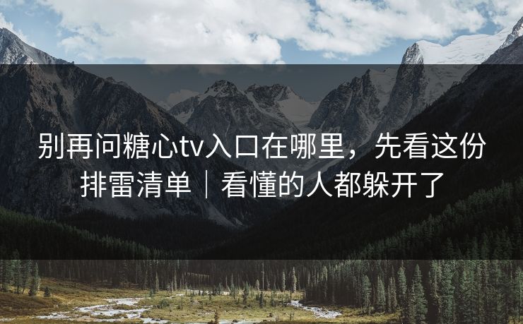 别再问糖心tv入口在哪里，先看这份排雷清单｜看懂的人都躲开了