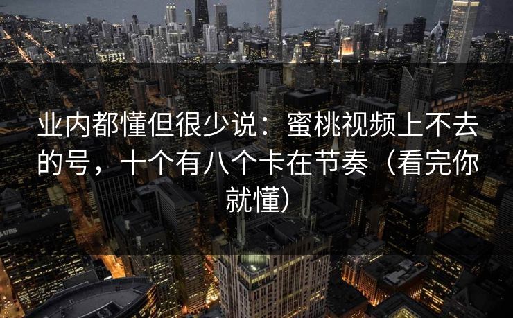 业内都懂但很少说：蜜桃视频上不去的号，十个有八个卡在节奏（看完你就懂）