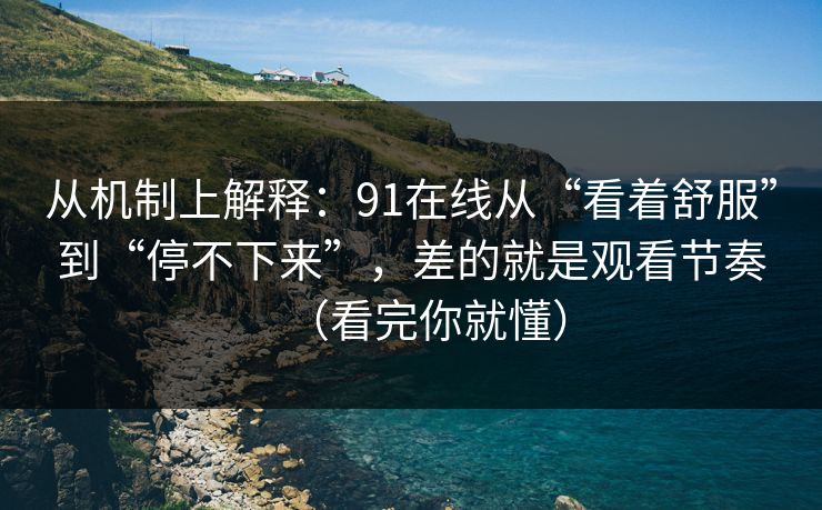 从机制上解释：91在线从“看着舒服”到“停不下来”，差的就是观看节奏（看完你就懂）