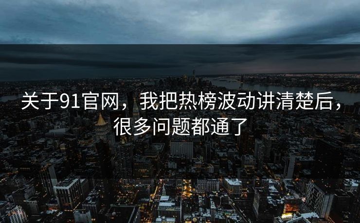 关于91官网，我把热榜波动讲清楚后，很多问题都通了
