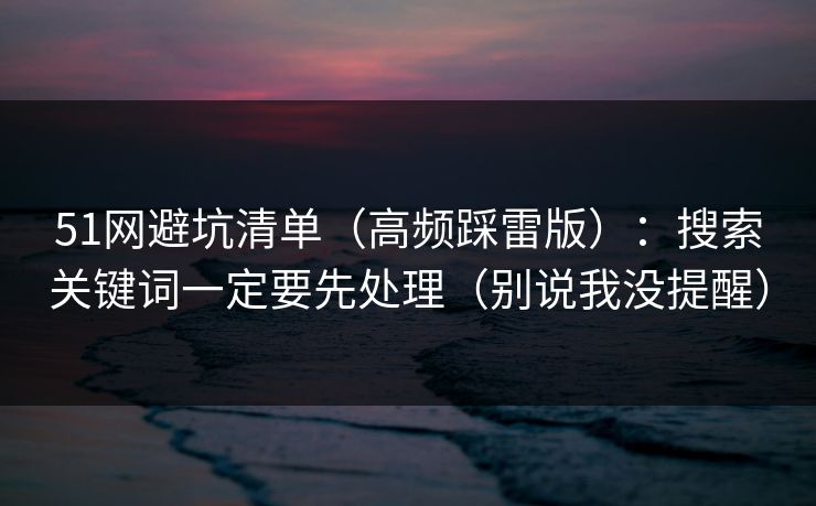 51网避坑清单（高频踩雷版）：搜索关键词一定要先处理（别说我没提醒）