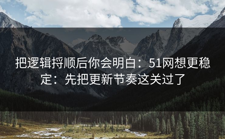 把逻辑捋顺后你会明白：51网想更稳定：先把更新节奏这关过了