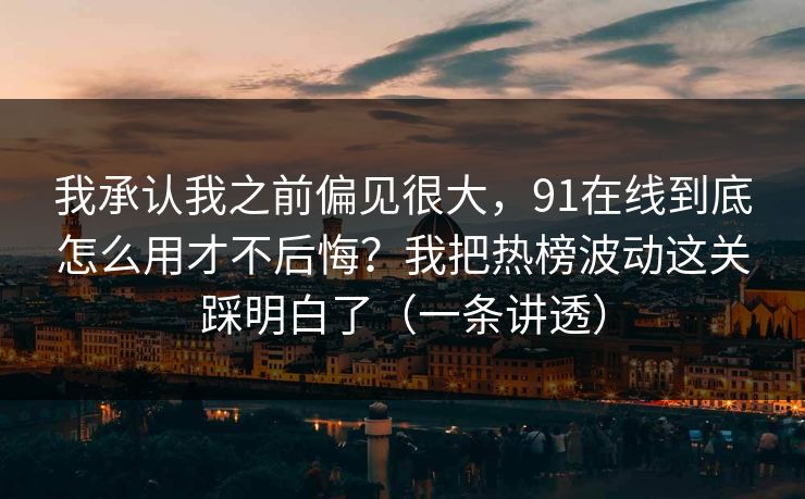 我承认我之前偏见很大，91在线到底怎么用才不后悔？我把热榜波动这关踩明白了（一条讲透）