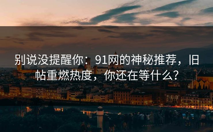 别说没提醒你：91网的神秘推荐，旧帖重燃热度，你还在等什么？